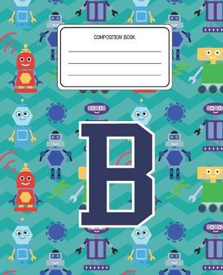 Composition Book B: Robots Pattern Composition Book Letter B Personalized Lined Wide Rule Notebook for Boys Kids Back to School Preschool Kindergarten and Elementary Grades K-2
