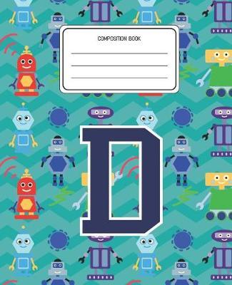 Composition Book D: Robots Pattern Composition Book Letter D Personalized Lined Wide Rule Notebook for Boys Kids Back to School Preschool Kindergarten and Elementary Grades K-2