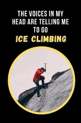 The Voices In My Head Are Telling Me To Go Ice Climbing: Novelty Lined Notebook / Journal To Write In Perfect Gift Item (6 x 9 inches)