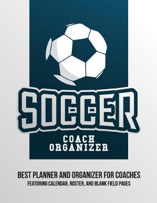 Soccer Coach Organizer: Organizer and Planner for Coaches Featuring Calendar, Roster, and Blank Field Pages