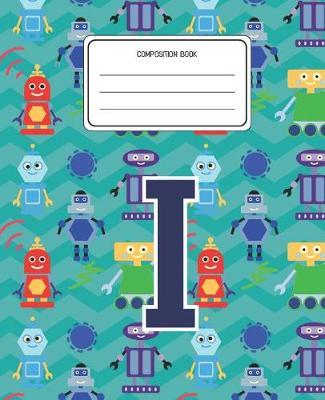 Composition Book I: Robots Pattern Composition Book Letter I Personalized Lined Wide Rule Notebook for Boys Kids Back to School Preschool Kindergarten and Elementary Grades K-2