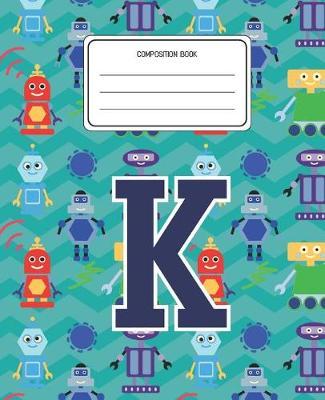 Composition Book K: Robots Pattern Composition Book Letter K Personalized Lined Wide Rule Notebook for Boys Kids Back to School Preschool Kindergarten and Elementary Grades K-2