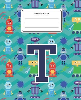Composition Book T: Robots Pattern Composition Book Letter T Personalized Lined Wide Rule Notebook for Boys Kids Back to School Preschool Kindergarten and Elementary Grades K-2