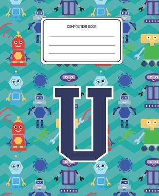Composition Book U: Robots Pattern Composition Book Letter U Personalized Lined Wide Rule Notebook for Boys Kids Back to School Preschool Kindergarten and Elementary Grades K-2