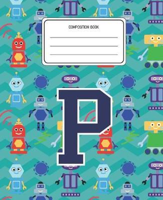 Composition Book P: Robots Pattern Composition Book Letter P Personalized Lined Wide Rule Notebook for Boys Kids Back to School Preschool Kindergarten and Elementary Grades K-2