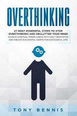 Overthinking: 27 Most Powerful Steps to Stop Overthinking and Declutter Your Mind! Achieve Spiritual Mindfulness with Daily Meditation and Create Successful Habits for Successful Life!