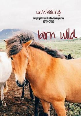 Unschooling Simple Planner and Reflections Journal 2019 - 2020: Born Wild: For organizing and keeping a log of your family's life and learning journey