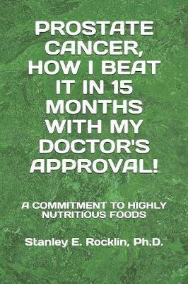 Prostate Cancer, How I Beat It in 15 Months with My Doctor's Approval!: A Commitment to Highly Nutritious Foods