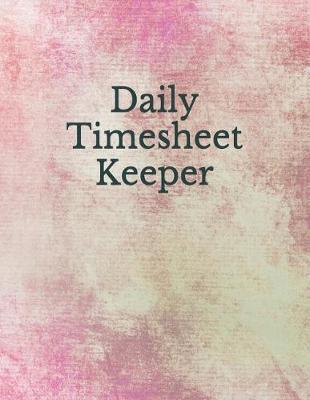 Daily Timesheet Keeper: Time Sheet Book Work Hours Organizer Employee Hour Tracker Notebook Time Sheet Notebook Employee Time Tracker Log Book Time Record Keeper Employee Time Tracking