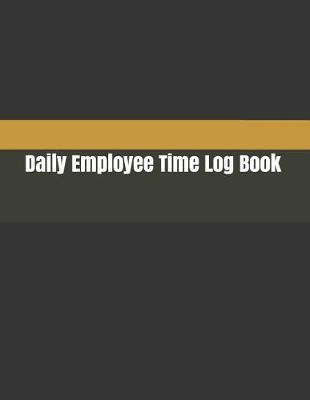 Daily Employee Time Log Book: Daily Timesheet Keeper Work Hours Organizer Employee Hour Tracker Notebook Time Sheet Notebook Employee Time Tracker Log Book Time Record Keeper Employee Time Tracking
