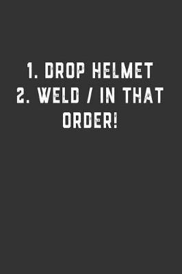 1. Drop Helmet 2. Weld / IN THAT ORDER!: Blank Lined Notebook