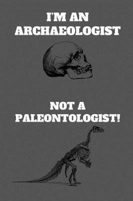 I'm An Archaeologist Not A Paleontologist!: Funny Archaeologist Gag Gift, Coworker Archaeology Journal, Archaeologist Appreciation Gift (6 x 9 Lined Notebook, 120 pages)