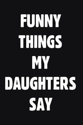 Funny Things My Daughters Say: Blank Lined Journal Notebook for Parents To Write Down Funny Daughters Quotations & Sayings