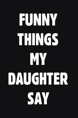 Funny Things My Daughter Say: Blank Lined Journal Notebook for Parents To Write Down Funny Daughter Quotations & Sayings