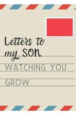 Letters To My Son Watching You Grow: Blank Journal, A Great Gift for New Mothers, Fathers, Parents. Write Letters now, Read them later time capsule keepsake forever