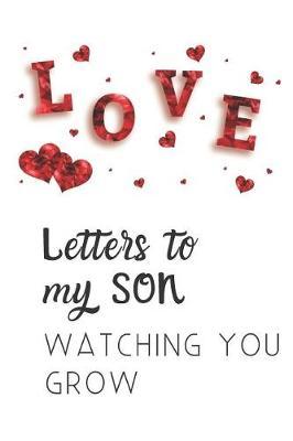 Letters To My Son Watching You Grow: Lined Journal Notebook for New Mothers, Fathers, Parents. Write Letters now, Read them later, time capsule keepsake memories