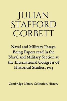 Naval and Military Essays. Being Papers read in the Naval and Military Section at the International Congress of Historical Studies, 1913: Cambridge Library Collection. History