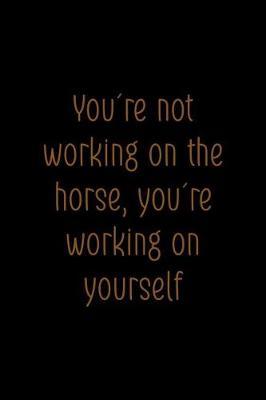 You're Not Working On The Horse, You're Working On Yourself: Blank Lined Notebook ( Horses ) Black