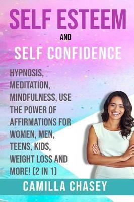 Self Esteem and Self Confidence: Hypnosis, Meditation, Mindfulness, Use the Power of Affirmations for Women, Men, Teens, Kids, Weight Loss and More! (2 in 1)