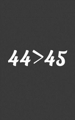 44 > 45: 44 > 45 Notebook - Funny American Design Quote In Doodle Diary Book Numbers Meaning 44th USA President Is Better Then The 45th United States Of America Presidents! Do The Math, Forty Four Forth Is Best Forty Five Fifth