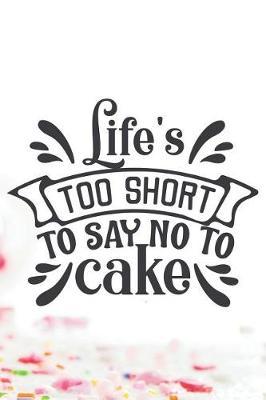 Life's Too Short To Say No To Cake: Amazing Cake Notebook Journal Diary - life quote