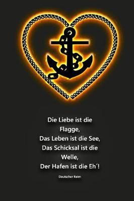 Die Liebe ist die Flagge, Das Leben ist die See, Das Schicksal ist die Welle, Der Hafen ist die Eh! Deutscher Reim: Segellogbuch fur Segelyachten und Charter