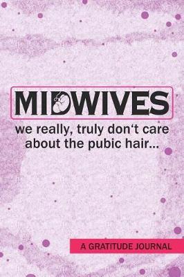 Midwives We really truly don't care about the Pubic hair - A Gratitude Journal: Beautiful Gratitude Journal for All Birth Workers, Midwifery Nurse, Future Midwives, Midwife Student gift, Doula Grandma / Baby Catcher Mom Gift