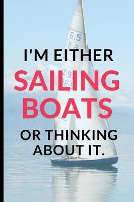 I'M Either Sailing Boats Or Thinking About It: Funny Boating lined Notebook / Journal (6 x 9)