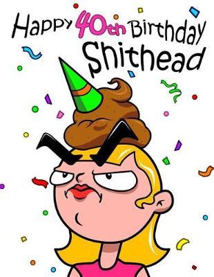 Happy 40th Birthday Shithead: Get a Giggle and a Smile When You Give This Funny Birthday Book That Can be Used as a Journal or Notebook as a Gift. Way Better Than a Birthday Card!