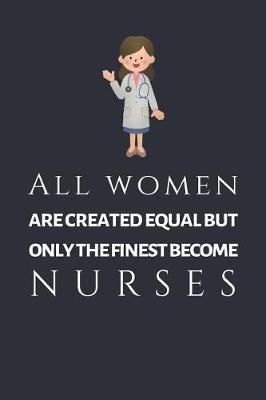 All Women Are Created Equal But Only The Finest Become Nurses: Novelty Nurses Lined Journal - Coworker Gift - Blank Lined Pages To Write Thoughts, Feelings, Ideas