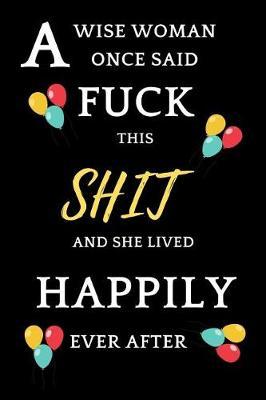 A Wise Woman Once Said F**K This Shit And She Lived Happily Ever After: Funny Novelty Inspirational Journal For Cancer Survivor Patients / Cancer Sufferers People / Recovery Comfort Gifts For Women To Write In