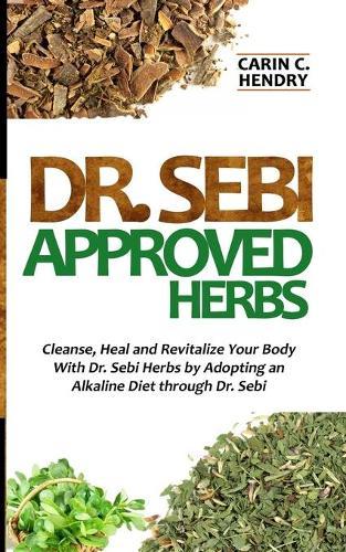Dr. Sebi Approved Herbs: Cleanse, Heal and Revitalize Your Body With Dr. Sebi Herbs by Adopting an Alkaline Diet through Dr. Sebi