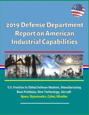 2019 Defense Department Report on American Industrial Capabilities - U.S. Position in Global Defense Markets, Manufacturing Base Problems, New Technology, Aircraft, Space, Hypersonics, Cyber, Missiles