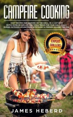 Campfire Cooking: Easy Recipes for Cooking on the Grill, in a Cast Iron Dutch Oven or Skillet, and Tips & Tricks for Your Daily Meals During Outdoor Adventures with Family & Friends Around the Fire
