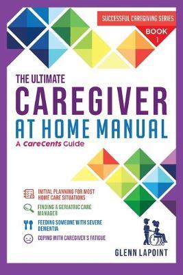 The Ultimate Caregiver at Home Manual: Initial planning for most Home Care Situations, Finding a Geriatric Care Manager, Feeding Someone with Severe Dementia, Coping with Caregivers Fatigue