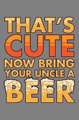 That's Cute Now Bring Your Uncle A Beer: With a matte, full-color soft cover, this lined notebook It is the ideal size 6x9 inch, 110 pages to write in. It makes an excellent gift as well