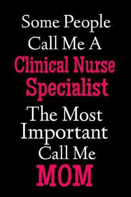 Some People Call Me A Clinical Nurse Specialist The Most Important Call Me Mom: Lined Journal Notebook