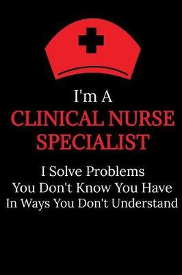 I'm A Clinical Nurse Specialist I Solve Problems You Don't Know You Have In Ways You Don't Understand: Lined Journal Notebook