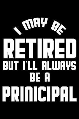 I May Be Retired But I'll Always Be A Principal: Retirement Journal, Keepsake Book, Composition Notebook, Gratitude Diary For Retired Principals, Headmasters, School Superintendents