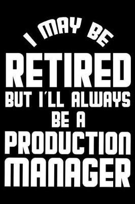 I May Be Retired But I'll Always Be A Production Manager: Retirement Journal, Keepsake Book, Composition Notebook, Gratitude Diary For Retired Production Managers