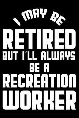 I May Be Retired But I'll Always Be A Recreation Worker: Retirement Journal, Keepsake Book, Composition Notebook, Gratitude Diary For Retired Recreation Workers