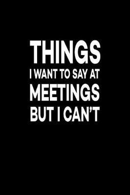 Things I Want To Say At Meetings But I Can't: Great Gift Idea With Funny Saying On Cover, For Coworkers (100 Pages, Lined Blank 6x9) Employees, Clubs New Employee, Team Members At Work, College Societies, Present, Notebook, Journal, Diary, Planner