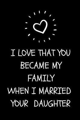 I Love That You Became My Family When I Married Your Daughter: Cute Journal For Father-In-Law Or Mother-In-Law From Groom Or Bride On Wedding Day