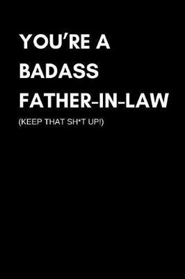 You're A Badass Father In Law, Keep That Sh*t Up!: Funny Father- In-Law Appreciation Gift Journal