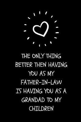 The Only Thing Better Then Having You As My Father-In-Law Is Having You As A Grandad To My Children: Sweet Message Father- In-Law Appreciation Gift Journal