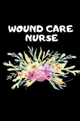 Wound Care Nurse: The Ultimate Nurse Appreciation Journal Gift: This Blank Lined Diary To Write Things in. Makes a Great RN, Nursing Student or Nurse Graduation Gift For Nurses, Students and Nurse Practitioners.