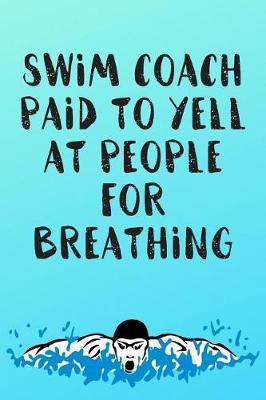 Swim Coach Paid To Yell At People For Breathing: Blank Lined Journal For Swimmers Notebook Gift Idea