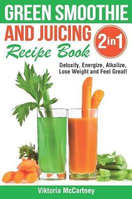 Green Smoothie and Juicing Recipe Book: Detoxify, Energize, Alkalize, Lose Weight and Feel Great!