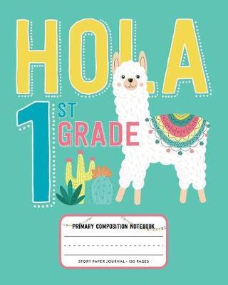 Hola 1st Grade, Primary Composition Notebook Story Paper Journal 120 Pages: Picture Space and Dashed Midline Primary Writing Journal for First Grade with Cute Llama and Cactus Illustration