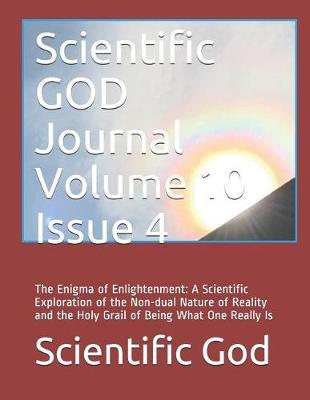 Scientific GOD Journal Volume 10 Issue 4: The Enigma of Enlightenment: A Scientific Exploration of the Non-dual Nature of Reality and the Holy Grail of Being What One Really Is